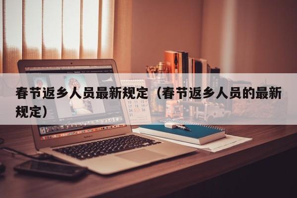 春节返乡人员最新规定（春节返乡人员的最新规定）