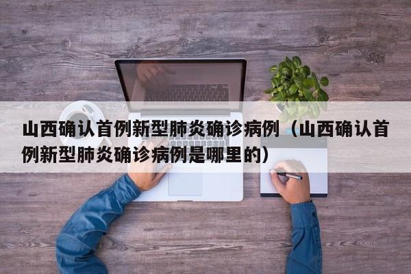 山西确认首例新型肺炎确诊病例（山西确认首例新型肺炎确诊病例是哪里的）