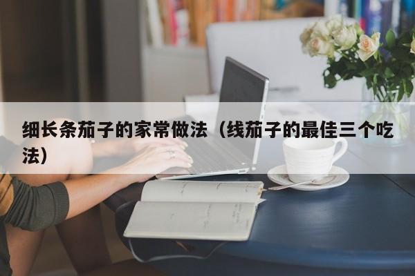 细长条茄子的家常做法（线茄子的最佳三个吃法）