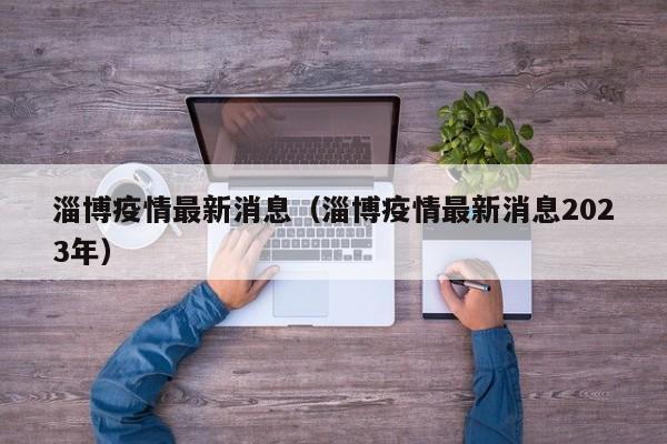 淄博疫情最新消息（淄博疫情最新消息2023年）