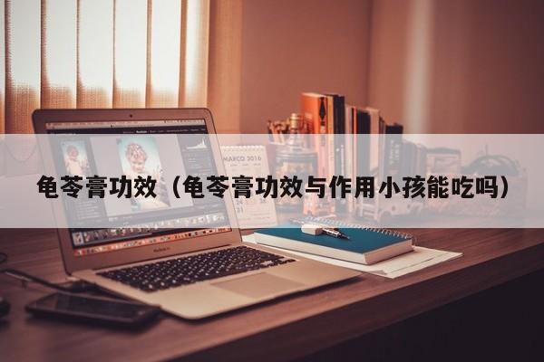 龟苓膏功效（龟苓膏功效与作用小孩能吃吗）