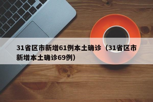 31省区市新增61例本土确诊（31省区市新增本土确诊69例）