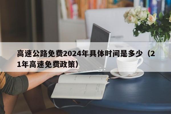 高速公路免费2024年具体时间是多少（21年高速免费政策）