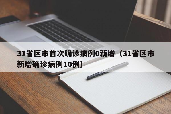 31省区市首次确诊病例0新增（31省区市新增确诊病例10例）