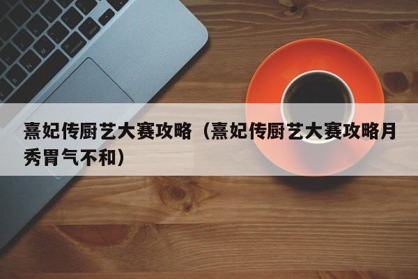 熹妃传厨艺大赛攻略（熹妃传厨艺大赛攻略月秀胃气不和）