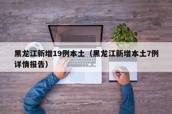 黑龙江新增19例本土（黑龙江新增本土7例详情报告）