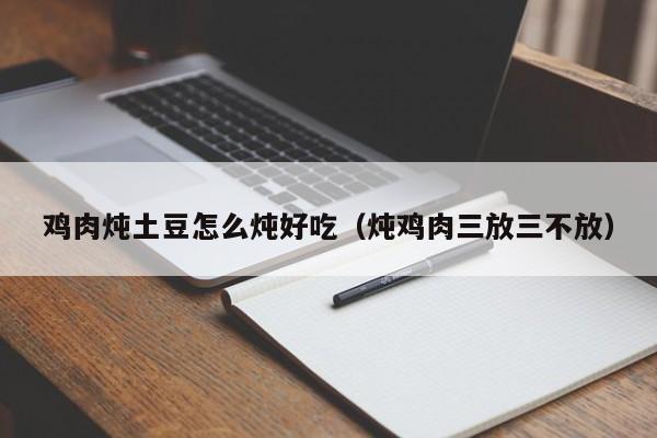 鸡肉炖土豆怎么炖好吃（炖鸡肉三放三不放）