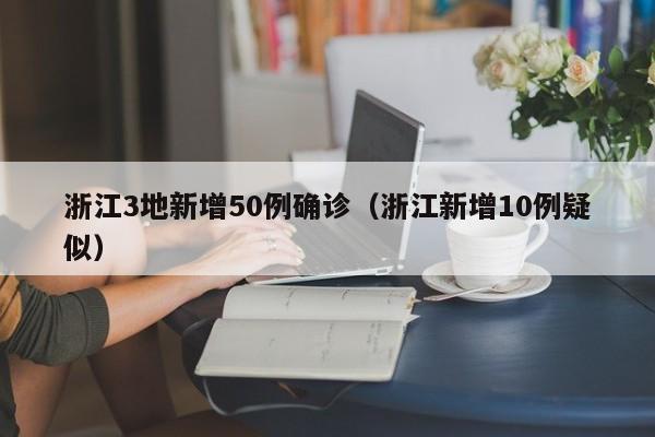 浙江3地新增50例确诊（浙江新增10例疑似）