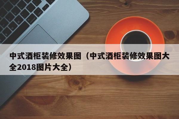 中式酒柜装修效果图（中式酒柜装修效果图大全2018图片大全）