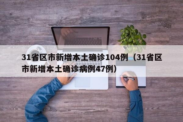 31省区市新增本土确诊104例（31省区市新增本土确诊病例47例）