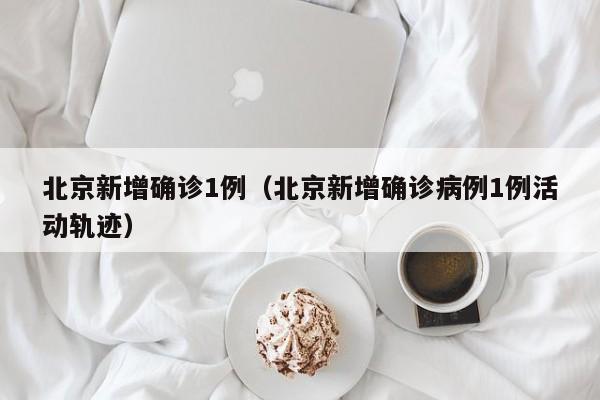 北京新增确诊1例（北京新增确诊病例1例活动轨迹）
