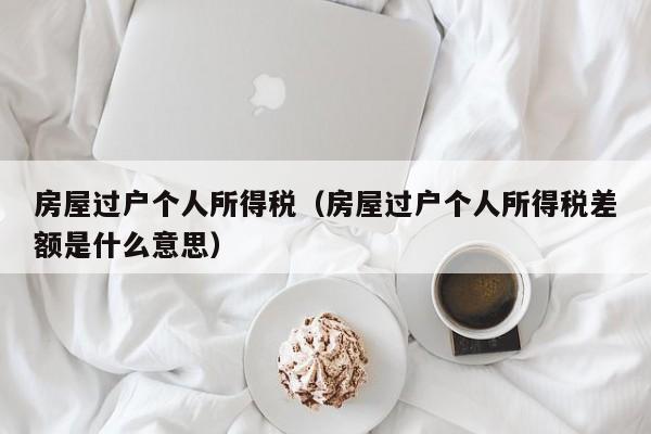 房屋过户个人所得税（房屋过户个人所得税差额是什么意思）