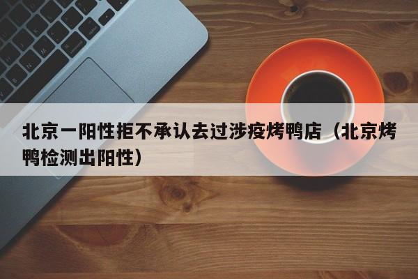 北京一阳性拒不承认去过涉疫烤鸭店（北京烤鸭检测出阳性）