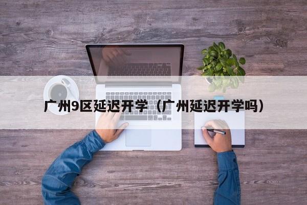 广州9区延迟开学（广州延迟开学吗）