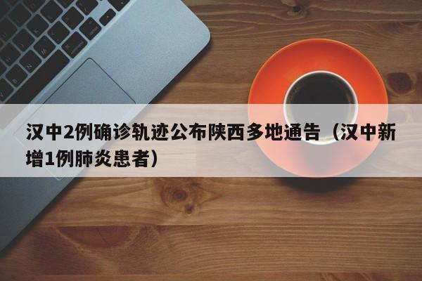 汉中2例确诊轨迹公布陕西多地通告（汉中新增1例肺炎患者）