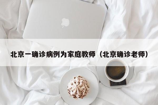 北京一确诊病例为家庭教师（北京确诊老师）