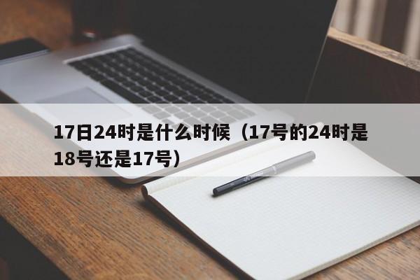 17日24时是什么时候（17号的24时是18号还是17号）