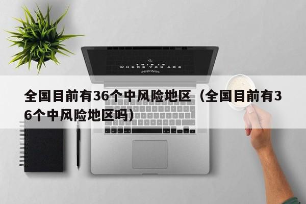 全国目前有36个中风险地区（全国目前有36个中风险地区吗）