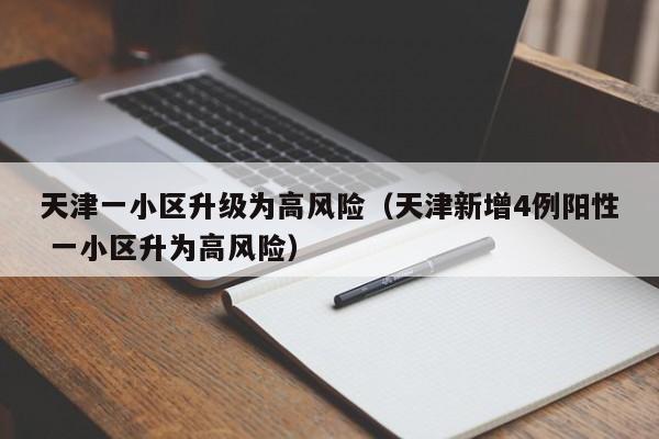 天津一小区升级为高风险（天津新增4例阳性 一小区升为高风险）