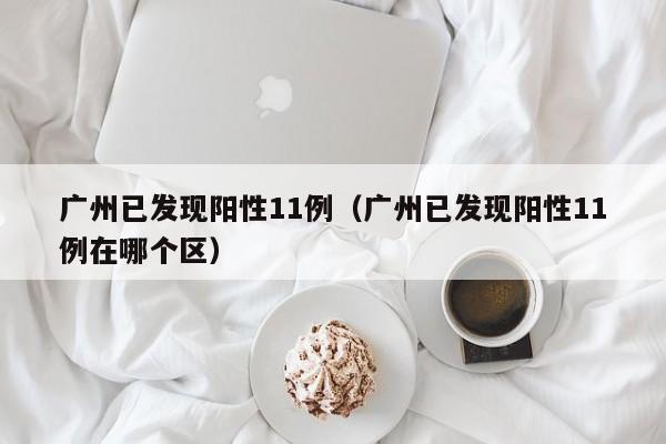 广州已发现阳性11例（广州已发现阳性11例在哪个区）