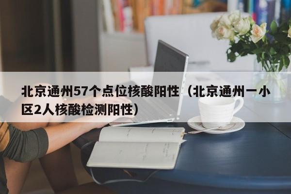 北京通州57个点位核酸阳性（北京通州一小区2人核酸检测阳性）