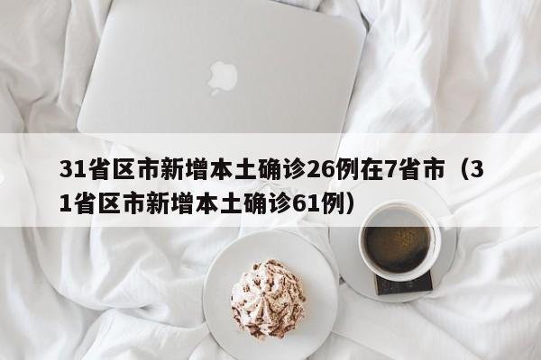 31省区市新增本土确诊26例在7省市（31省区市新增本土确诊61例）