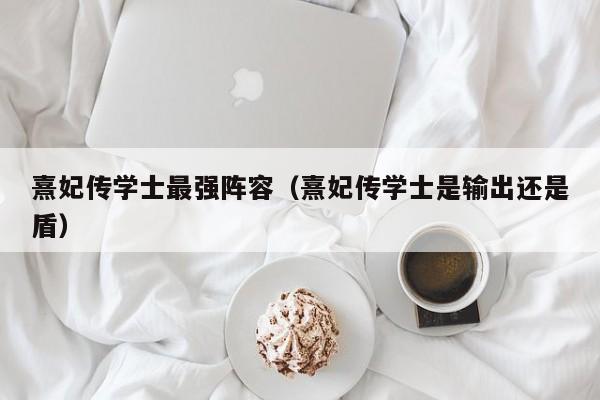 熹妃传学士最强阵容（熹妃传学士是输出还是盾）