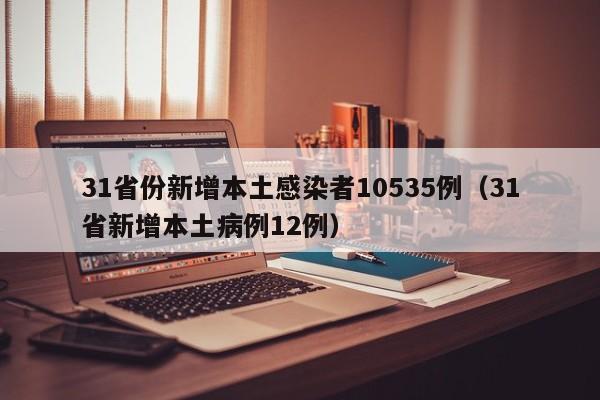 31省份新增本土感染者10535例（31省新增本土病例12例）