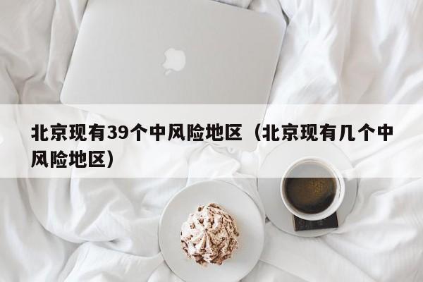 北京现有39个中风险地区（北京现有几个中风险地区）