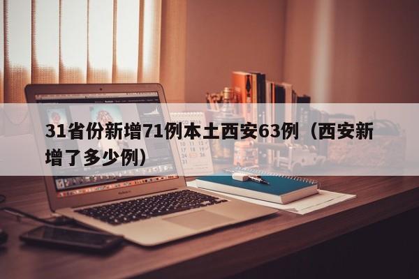 31省份新增71例本土西安63例（西安新增了多少例）