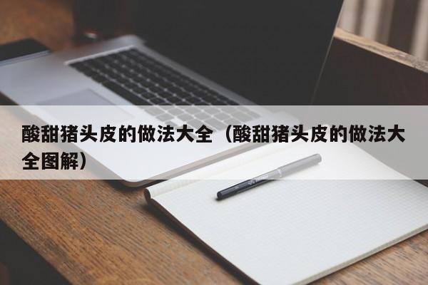 酸甜猪头皮的做法大全（酸甜猪头皮的做法大全图解）