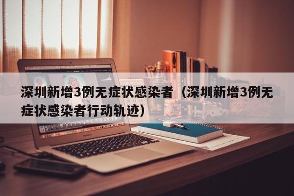 深圳新增3例无症状感染者（深圳新增3例无症状感染者行动轨迹）
