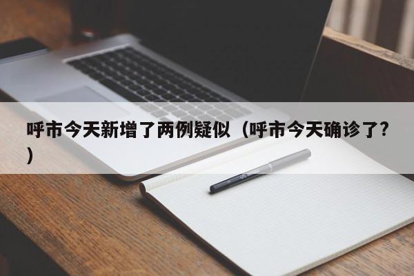 呼市今天新增了两例疑似（呼市今天确诊了?）