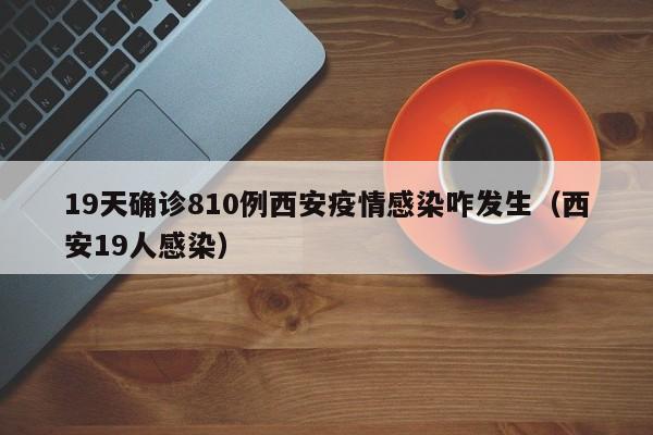 19天确诊810例西安疫情感染咋发生（西安19人感染）