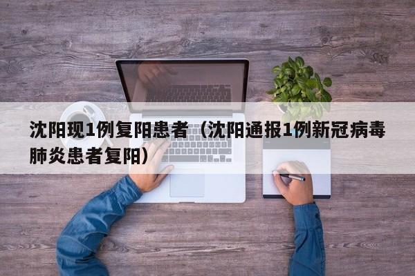 沈阳现1例复阳患者（沈阳通报1例新冠病毒肺炎患者复阳）