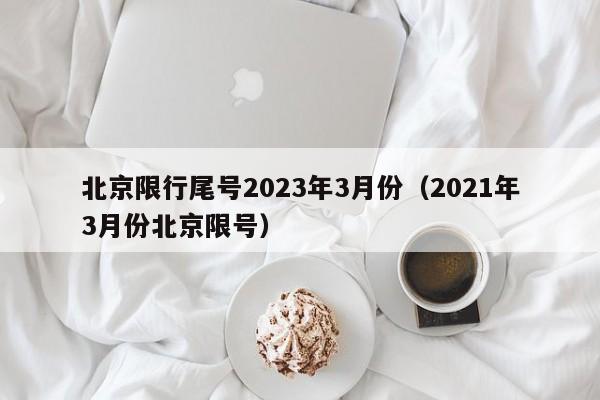 北京限行尾号2023年3月份（2021年3月份北京限号）