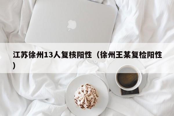 江苏徐州13人复核阳性（徐州王某复检阳性）