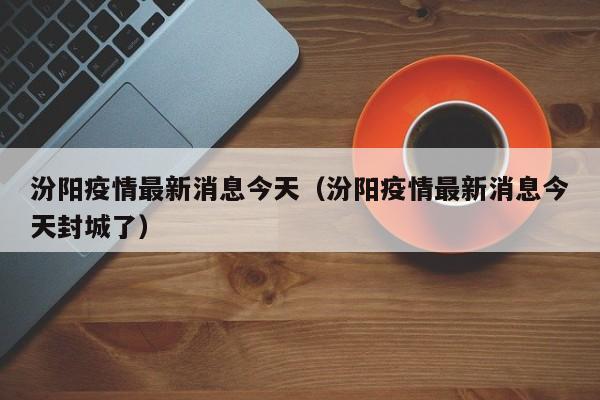 汾阳疫情最新消息今天（汾阳疫情最新消息今天封城了）