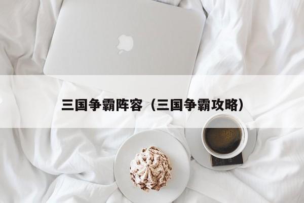 三国争霸阵容（三国争霸攻略）