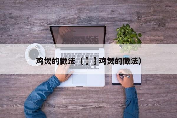 鸡煲的做法（啫啫鸡煲的做法）