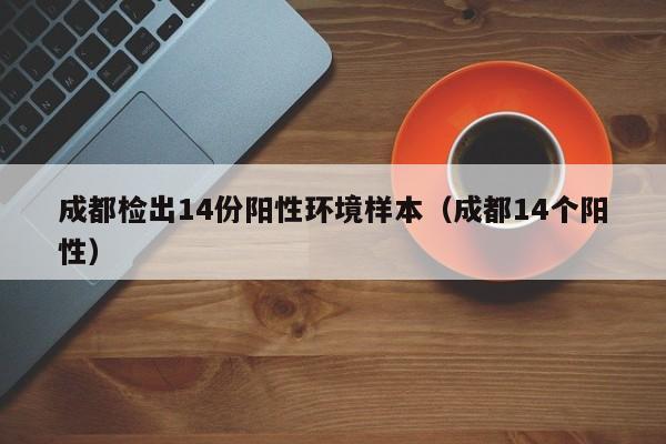 成都检出14份阳性环境样本（成都14个阳性）