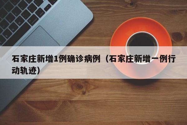 石家庄新增1例确诊病例（石家庄新增一例行动轨迹）