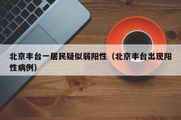 北京丰台一居民疑似弱阳性（北京丰台出现阳性病例）