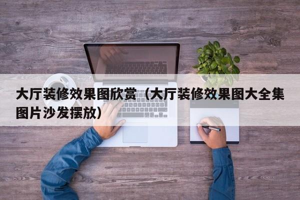 大厅装修效果图欣赏（大厅装修效果图大全集图片沙发摆放）