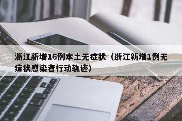 浙江新增16例本土无症状（浙江新增1例无症状感染者行动轨迹）