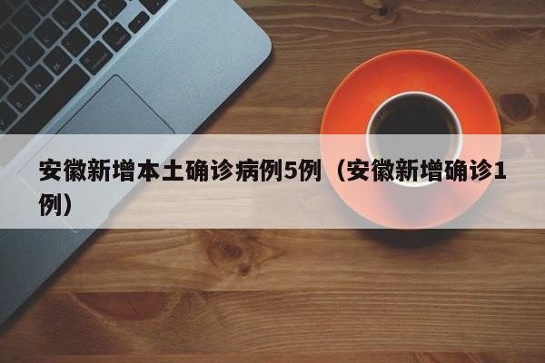 安徽新增本土确诊病例5例（安徽新增确诊1例）