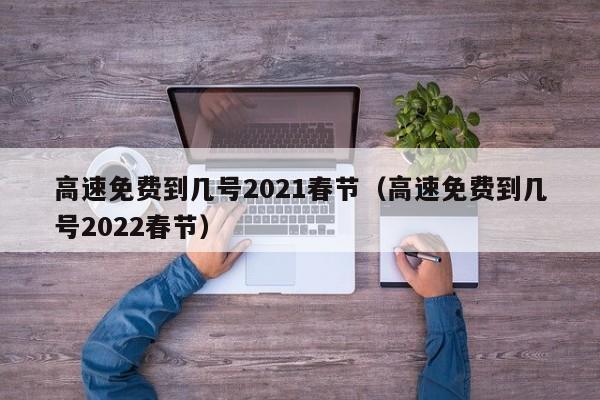 高速免费到几号2021春节（高速免费到几号2022春节）