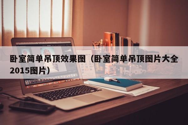 卧室简单吊顶效果图（卧室简单吊顶图片大全2015图片）