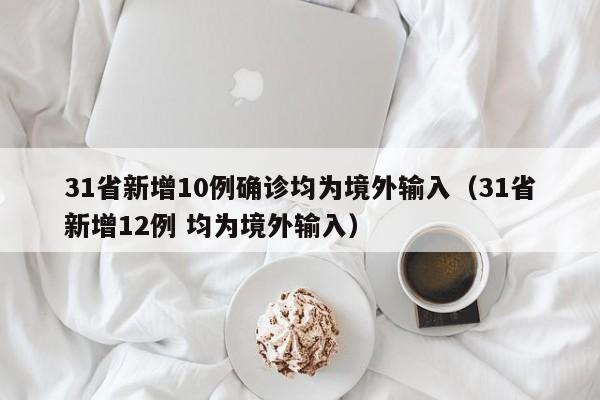 31省新增10例确诊均为境外输入（31省新增12例 均为境外输入）
